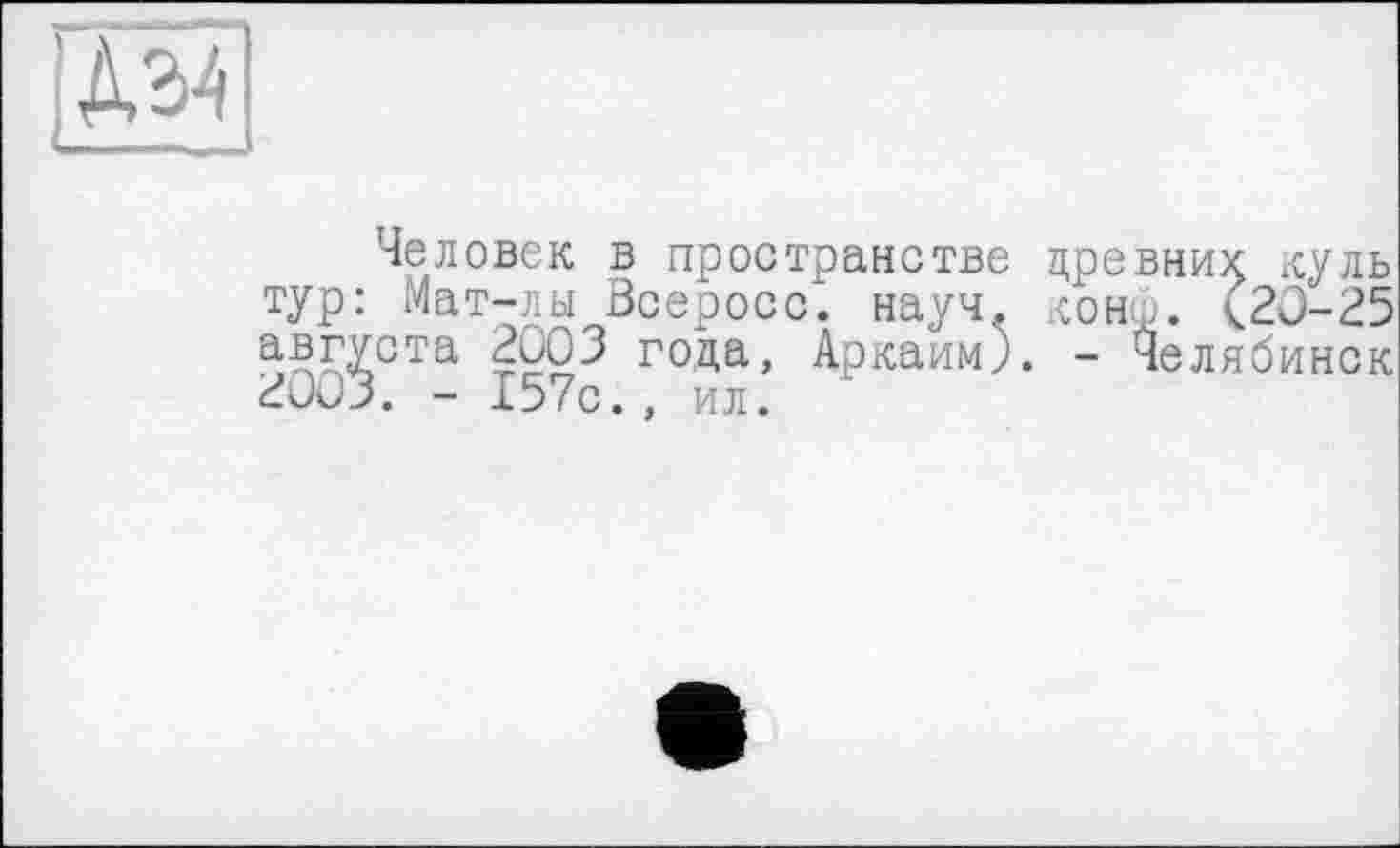 ﻿Человек в пространстве древних КУЛЬ тур: Мат-лы Всеросс. науч. конф. <20-25 августа 2003 года, Аркаим). - Челябинск 2003. - 157с., ил.